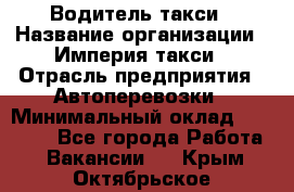 Водитель такси › Название организации ­ Империя такси › Отрасль предприятия ­ Автоперевозки › Минимальный оклад ­ 40 000 - Все города Работа » Вакансии   . Крым,Октябрьское